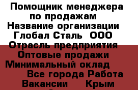 Помощник менеджера по продажам › Название организации ­ Глобал-Сталь, ООО › Отрасль предприятия ­ Оптовые продажи › Минимальный оклад ­ 18 000 - Все города Работа » Вакансии   . Крым,Алушта